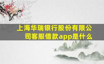 上海华瑞银行股份有限公司客服借款app是什么