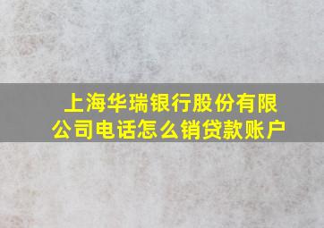 上海华瑞银行股份有限公司电话怎么销贷款账户