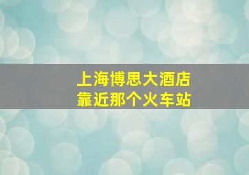 上海博思大酒店靠近那个火车站