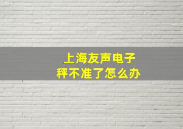 上海友声电子秤不准了怎么办