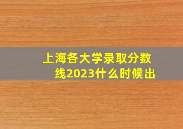 上海各大学录取分数线2023什么时候出