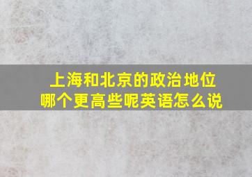 上海和北京的政治地位哪个更高些呢英语怎么说