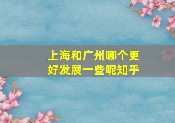 上海和广州哪个更好发展一些呢知乎