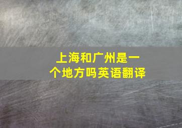 上海和广州是一个地方吗英语翻译