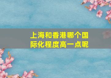 上海和香港哪个国际化程度高一点呢