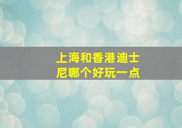 上海和香港迪士尼哪个好玩一点