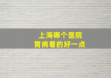 上海哪个医院胃病看的好一点