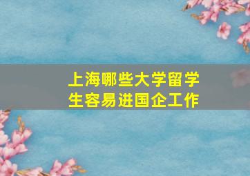 上海哪些大学留学生容易进国企工作