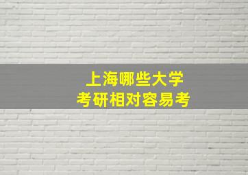 上海哪些大学考研相对容易考