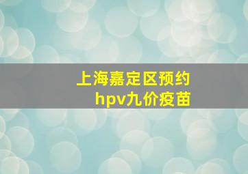 上海嘉定区预约hpv九价疫苗