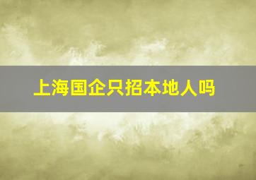 上海国企只招本地人吗