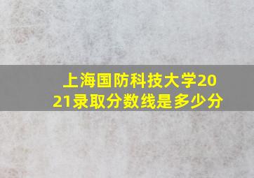 上海国防科技大学2021录取分数线是多少分