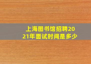 上海图书馆招聘2021年面试时间是多少