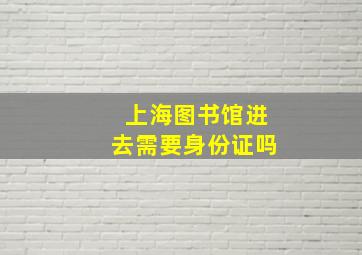 上海图书馆进去需要身份证吗