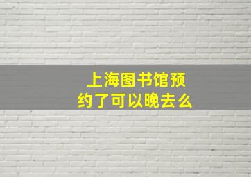 上海图书馆预约了可以晚去么