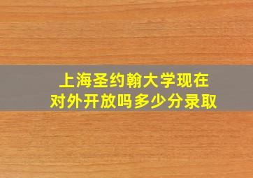 上海圣约翰大学现在对外开放吗多少分录取