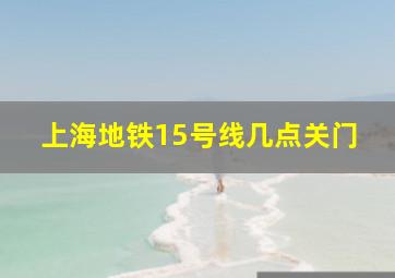 上海地铁15号线几点关门