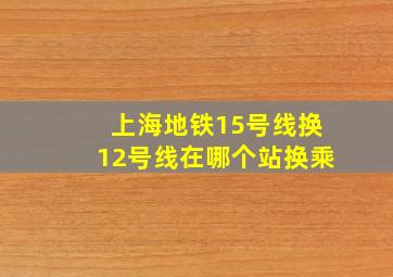 上海地铁15号线换12号线在哪个站换乘