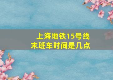 上海地铁15号线末班车时间是几点