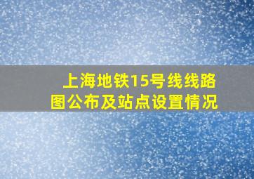 上海地铁15号线线路图公布及站点设置情况