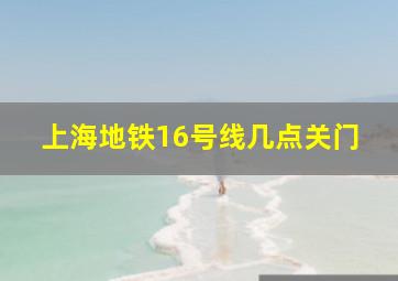 上海地铁16号线几点关门