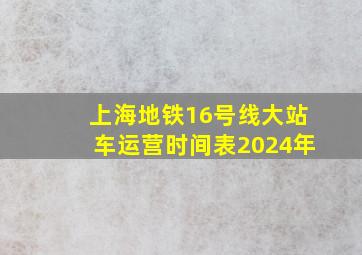 上海地铁16号线大站车运营时间表2024年