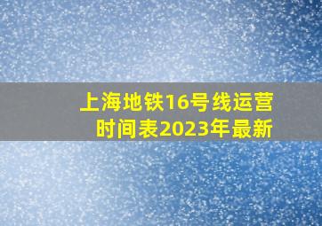 上海地铁16号线运营时间表2023年最新