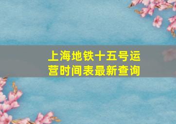 上海地铁十五号运营时间表最新查询