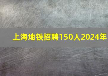 上海地铁招聘150人2024年