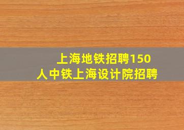 上海地铁招聘150人中铁上海设计院招聘