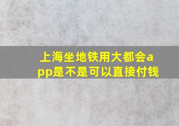 上海坐地铁用大都会app是不是可以直接付钱