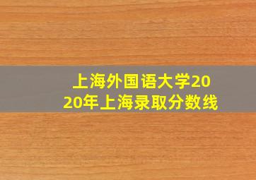 上海外国语大学2020年上海录取分数线