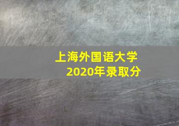 上海外国语大学2020年录取分