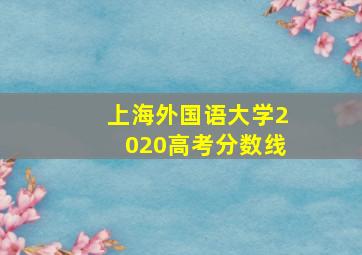 上海外国语大学2020高考分数线