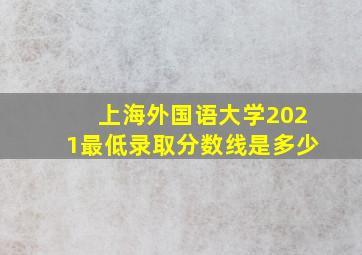 上海外国语大学2021最低录取分数线是多少