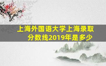 上海外国语大学上海录取分数线2019年是多少