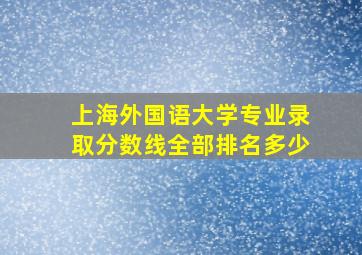 上海外国语大学专业录取分数线全部排名多少