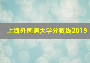 上海外国语大学分数线2019