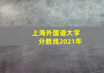 上海外国语大学分数线2021年