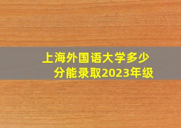 上海外国语大学多少分能录取2023年级