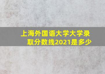 上海外国语大学大学录取分数线2021是多少