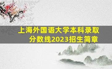 上海外国语大学本科录取分数线2023招生简章