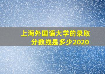 上海外国语大学的录取分数线是多少2020