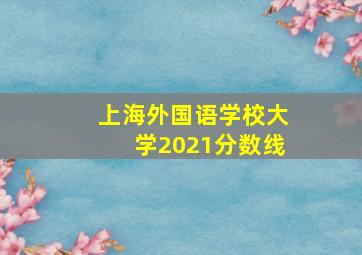 上海外国语学校大学2021分数线