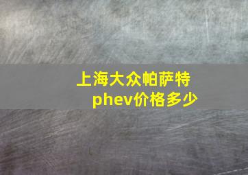 上海大众帕萨特phev价格多少