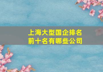 上海大型国企排名前十名有哪些公司