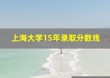 上海大学15年录取分数线