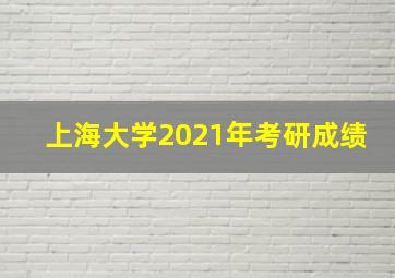 上海大学2021年考研成绩