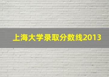 上海大学录取分数线2013