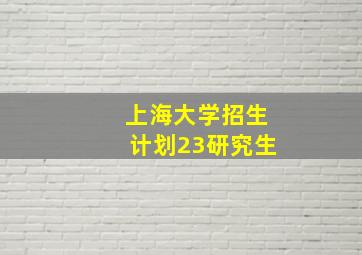 上海大学招生计划23研究生